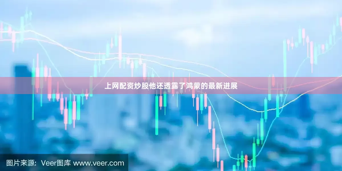 上网配资炒股他还透露了鸿蒙的最新进展