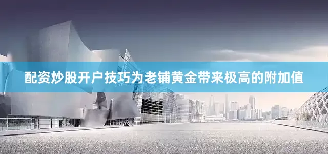 配资炒股开户技巧为老铺黄金带来极高的附加值