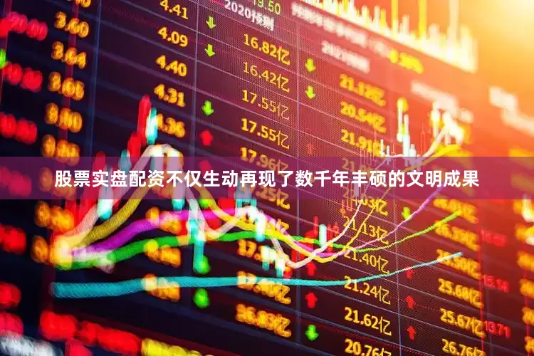 股票实盘配资不仅生动再现了数千年丰硕的文明成果