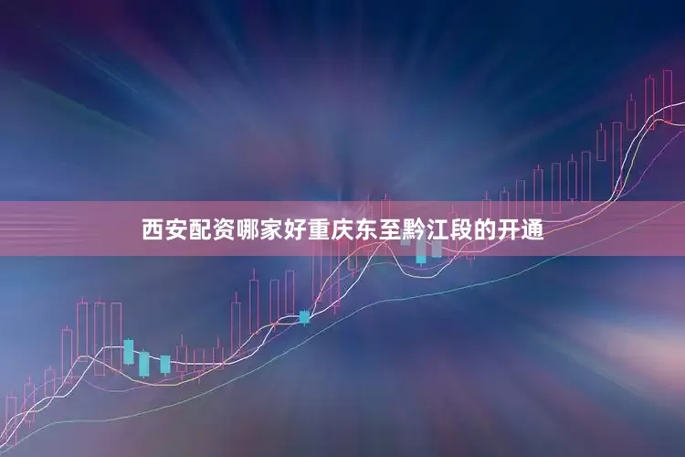 西安配资哪家好重庆东至黔江段的开通