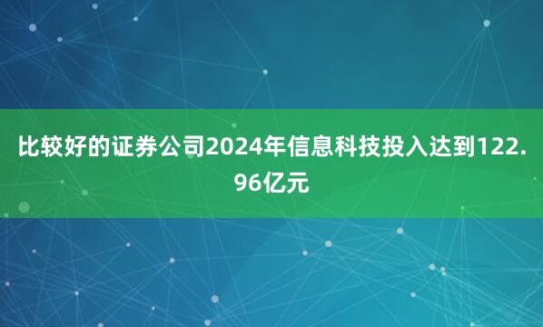比较好的证券公司2024年信息科技投入达到122.96亿元