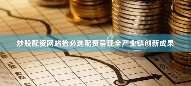 炒股配资网站拾必选配资呈现全产业链创新成果