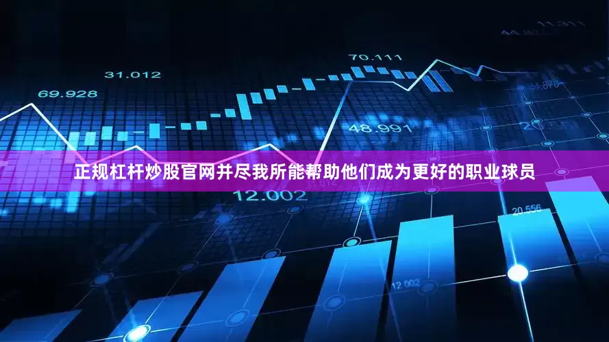 正规杠杆炒股官网并尽我所能帮助他们成为更好的职业球员