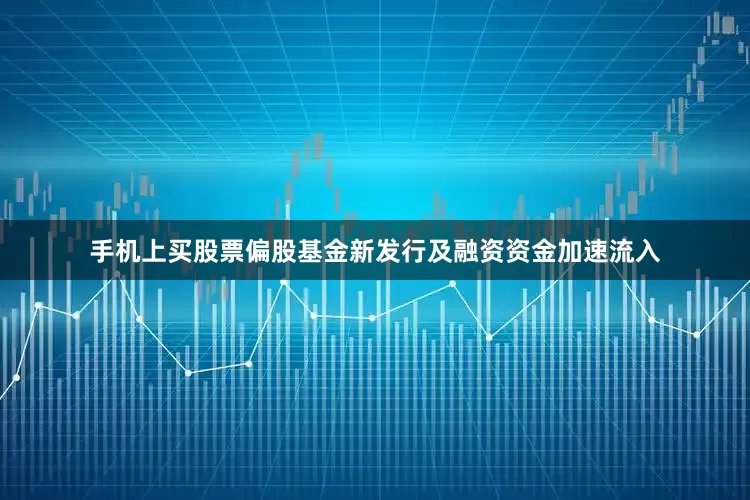手机上买股票偏股基金新发行及融资资金加速流入