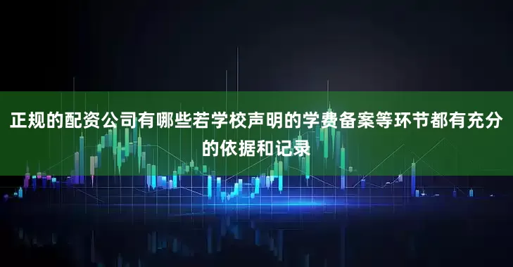 正规的配资公司有哪些若学校声明的学费备案等环节都有充分的依据和记录