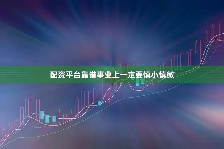 配资平台靠谱事业上一定要慎小慎微
