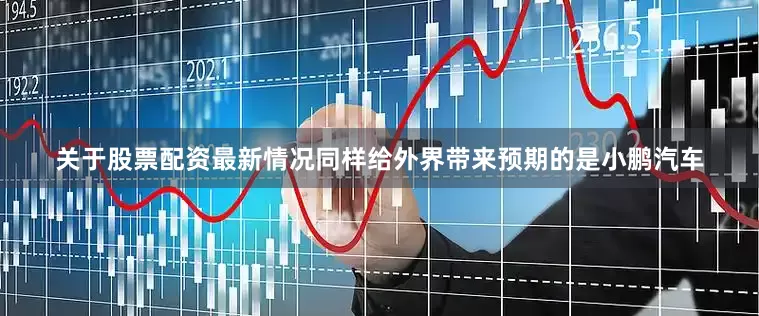 关于股票配资最新情况　　同样给外界带来预期的是小鹏汽车
