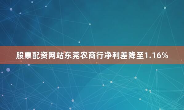 股票配资网站东莞农商行净利差降至1.16%