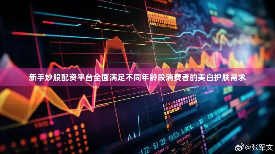 新手炒股配资平台全面满足不同年龄段消费者的美白护肤需求