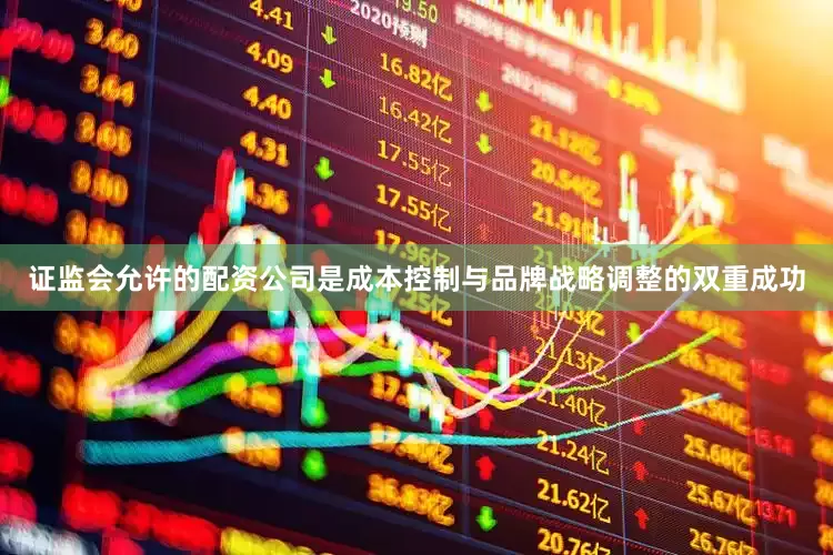 证监会允许的配资公司是成本控制与品牌战略调整的双重成功