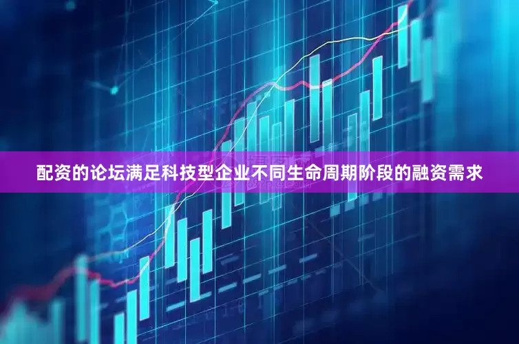 配资的论坛满足科技型企业不同生命周期阶段的融资需求