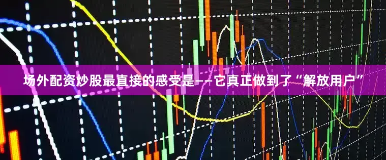 场外配资炒股最直接的感受是——它真正做到了“解放用户”
