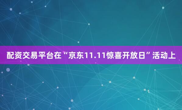 配资交易平台在“京东11.11惊喜开放日”活动上