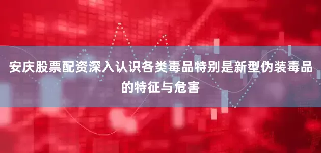 安庆股票配资深入认识各类毒品特别是新型伪装毒品的特征与危害