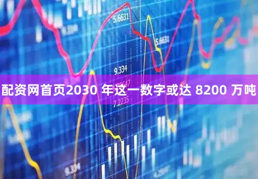 配资网首页2030 年这一数字或达 8200 万吨