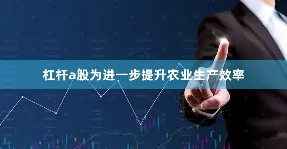 杠杆a股为进一步提升农业生产效率