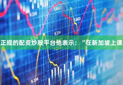 正规的配资炒股平台他表示：“在新加坡上课